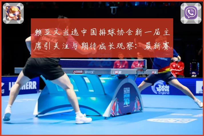 赖亚文当选中国排球协会新一届主席引关注与期待成长观察：最新赛事动态与深度分析