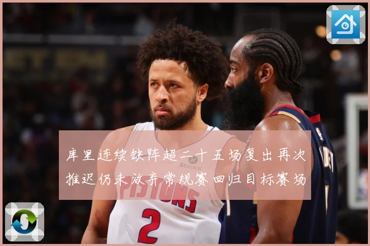 库里连续缺阵超二十五场复出再次推迟仍未放弃常规赛回归目标赛场复盘：最新赛事动态与深度分析