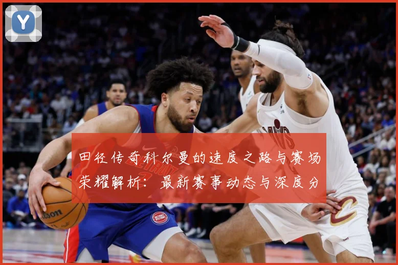 田径传奇科尔曼的速度之路与赛场荣耀解析：最新赛事动态与深度分析