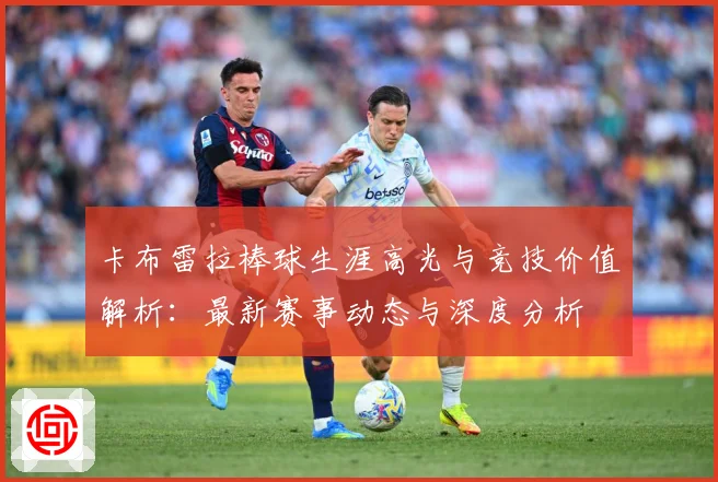 卡布雷拉棒球生涯高光与竞技价值解析：最新赛事动态与深度分析