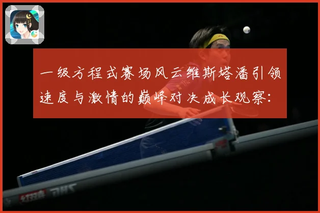 一级方程式赛场风云维斯塔潘引领速度与激情的巅峰对决成长观察：最新赛事动态与深度分析