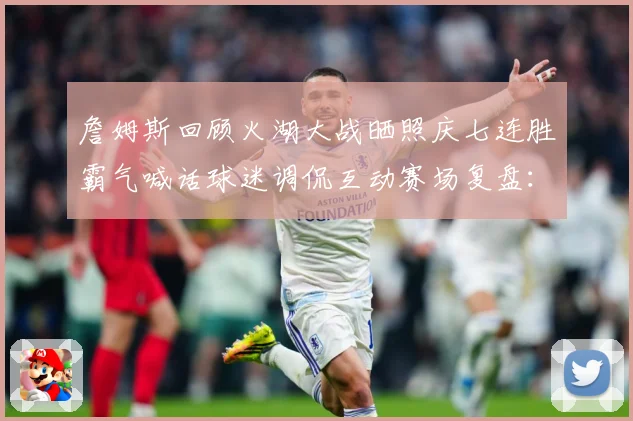 詹姆斯回顾火湖大战晒照庆七连胜霸气喊话球迷调侃互动赛场复盘：最新赛事动态与深度分析