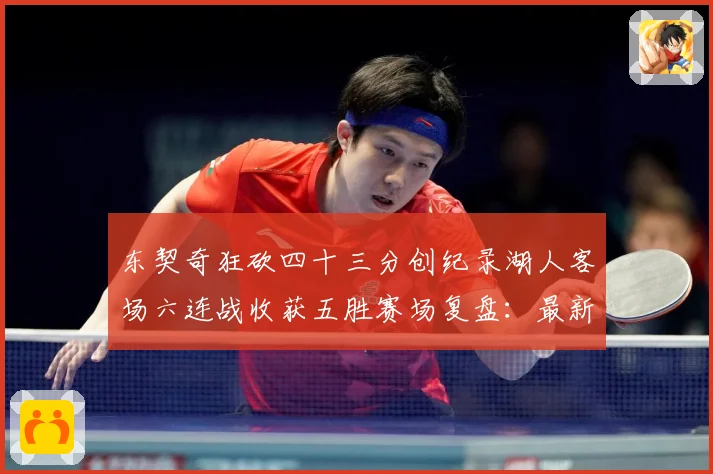 东契奇狂砍四十三分创纪录湖人客场六连战收获五胜赛场复盘：最新赛事动态与深度分析