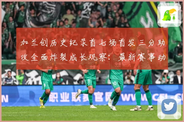 加兰创历史纪录首七场首发三分助攻全面炸裂成长观察：最新赛事动态与深度分析