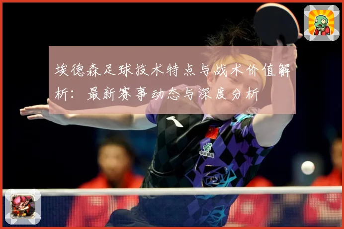 埃德森足球技术特点与战术价值解析：最新赛事动态与深度分析