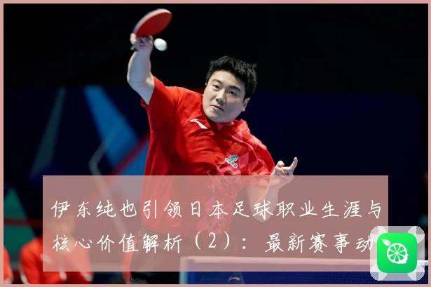 伊东纯也引领日本足球职业生涯与核心价值解析（2）：最新赛事动态与深度分析