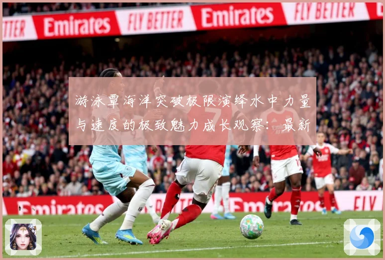 游泳覃海洋突破极限演绎水中力量与速度的极致魅力成长观察：最新赛事动态与深度分析