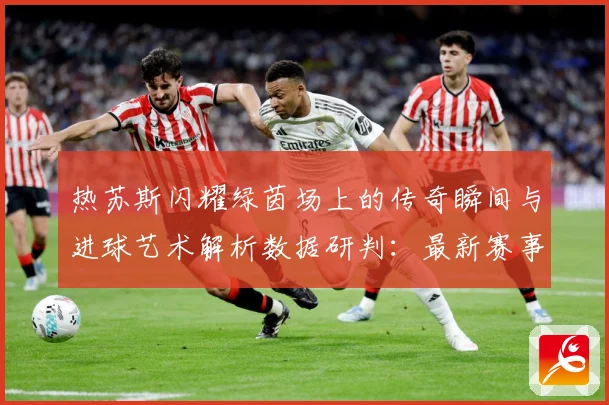 热苏斯闪耀绿茵场上的传奇瞬间与进球艺术解析数据研判：最新赛事动态与深度分析