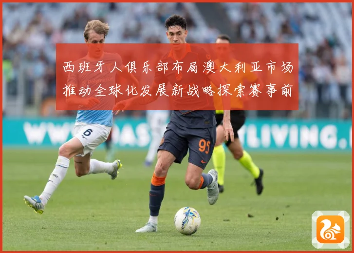 西班牙人俱乐部布局澳大利亚市场推动全球化发展新战略探索赛事前瞻：最新赛事动态与深度分析