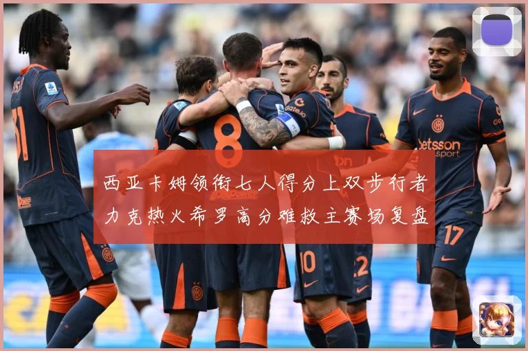 西亚卡姆领衔七人得分上双步行者力克热火希罗高分难救主赛场复盘：最新赛事动态与深度分析