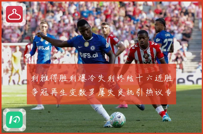 利雅得胜利爆冷失利终结十六连胜争冠再生变数罗屡失良机引热议专题观察：最新赛事动态与深度分析