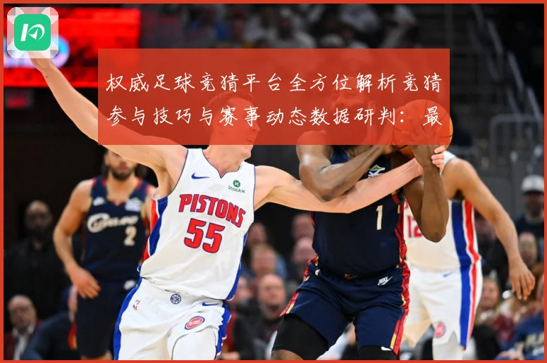 权威足球竞猜平台全方位解析竞猜参与技巧与赛事动态数据研判：最新赛事动态与深度分析