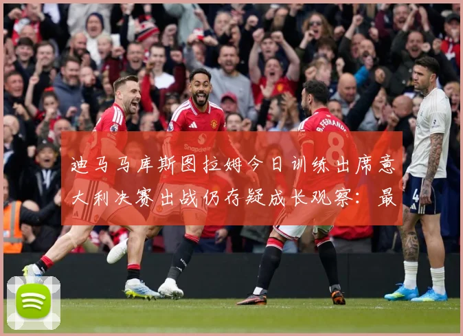 迪马马库斯图拉姆今日训练出席意大利决赛出战仍存疑成长观察：最新赛事动态与深度分析
