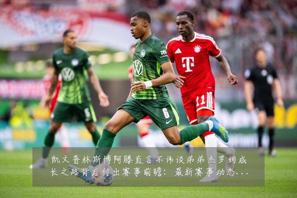 凯文普林斯博阿滕直言不讳谈弟弟杰罗姆成长之路背后付出赛事前瞻：最新赛事动态与深度分析
