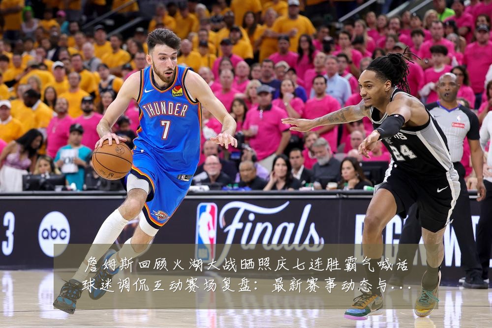 詹姆斯回顾火湖大战晒照庆七连胜霸气喊话球迷调侃互动赛场复盘：最新赛事动态与深度分析