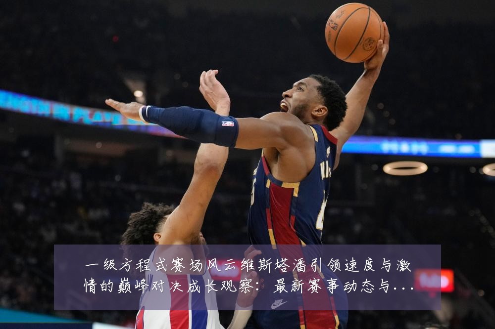 一级方程式赛场风云维斯塔潘引领速度与激情的巅峰对决成长观察：最新赛事动态与深度分析