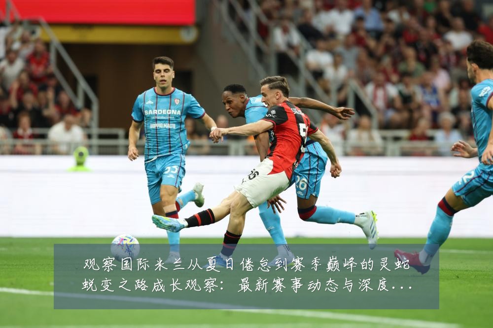观察国际米兰从夏日倦怠到赛季巅峰的灵蛇蜕变之路成长观察：最新赛事动态与深度分析