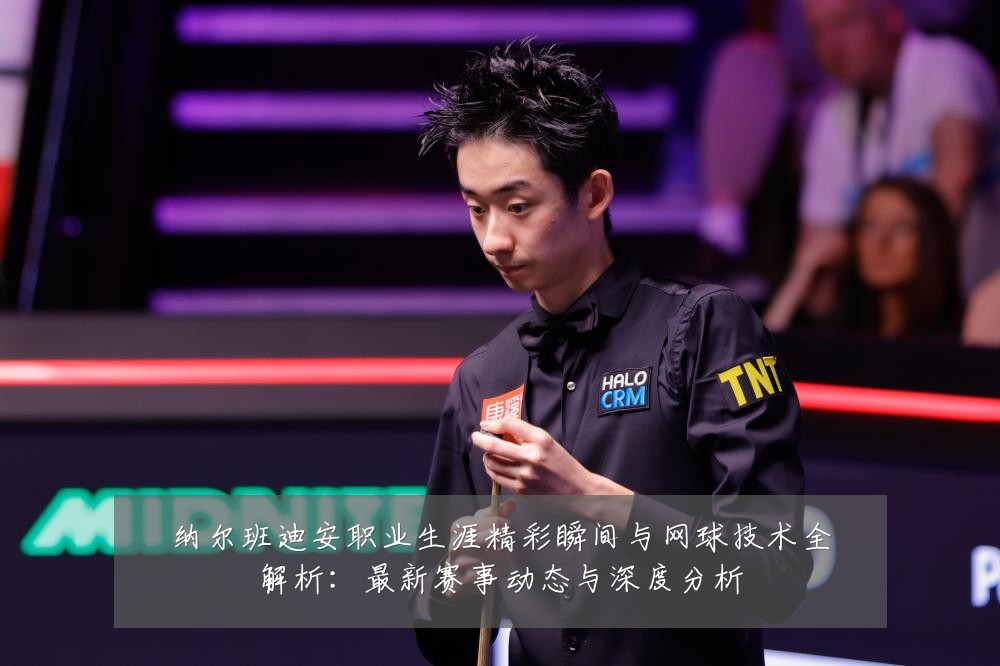 纳尔班迪安职业生涯精彩瞬间与网球技术全解析：最新赛事动态与深度分析