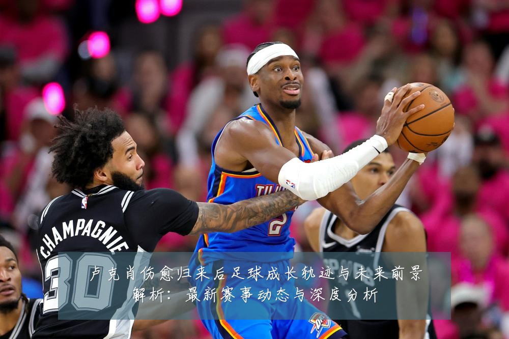 卢克肖伤愈归来后足球成长轨迹与未来前景解析：最新赛事动态与深度分析