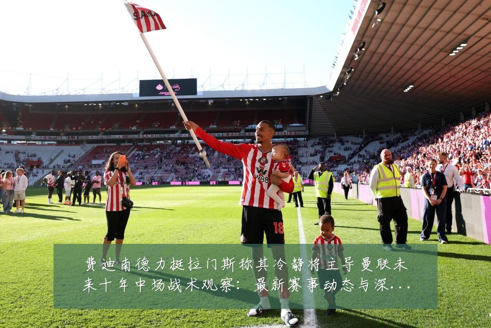 费迪南德力挺拉门斯称其冷静将主导曼联未来十年中场战术观察：最新赛事动态与深度分析